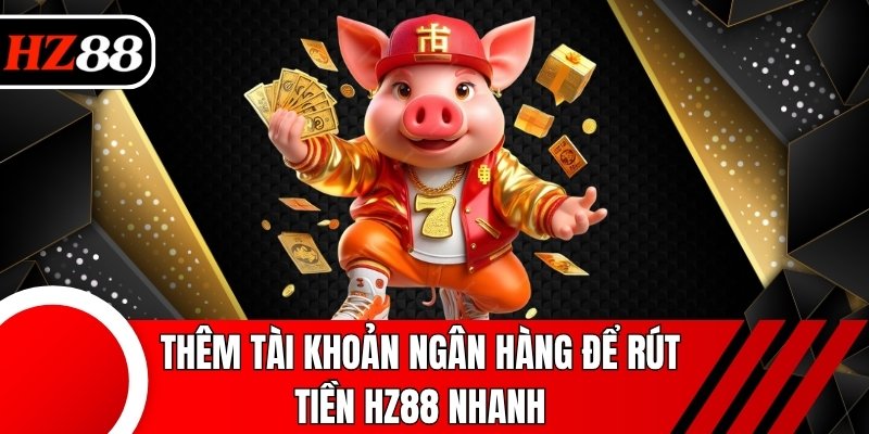 Thêm tài khoản ngân hàng để rút tiền HZ88 nhanh